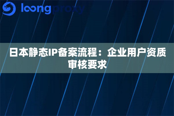 日本静态IP备案流程：企业用户资质审核要求