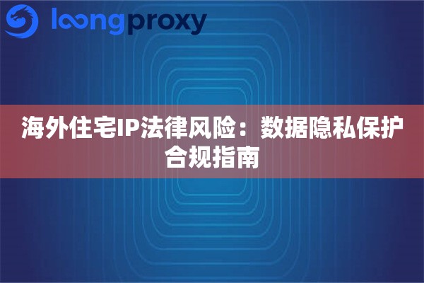 海外住宅IP法律风险：数据隐私保护合规指南