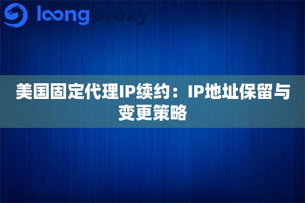 美国固定代理IP续约：IP地址保留与变更策略