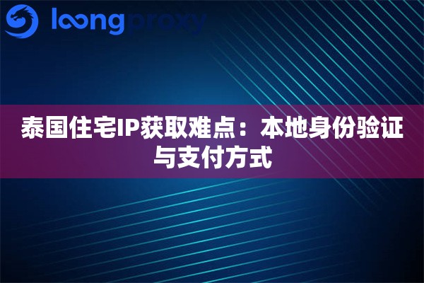 泰国住宅IP获取难点：本地身份验证与支付方式