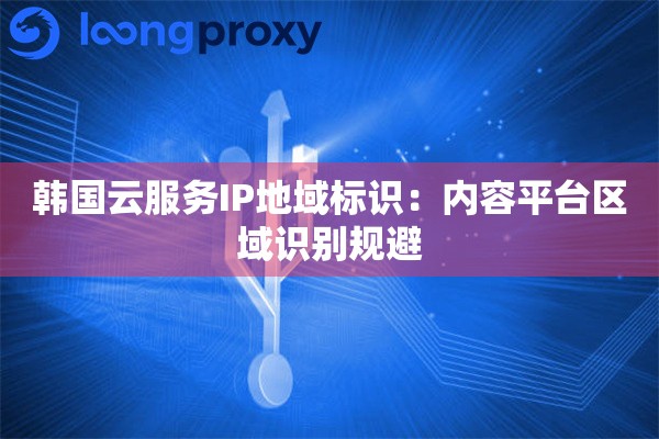 韩国云服务IP地域标识：内容平台区域识别规避