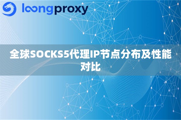 全球SOCKS5代理IP节点分布及性能对比