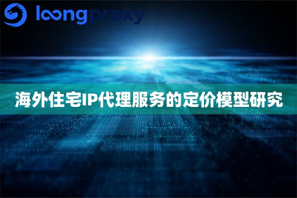 海外住宅IP代理服务的定价模型研究
