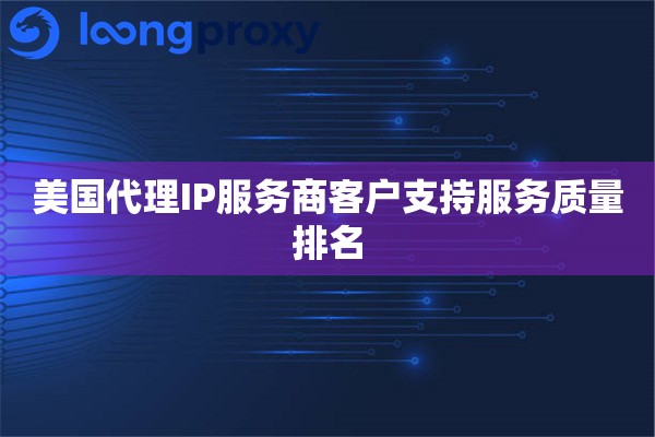 美国代理IP服务商客户支持服务质量排名
