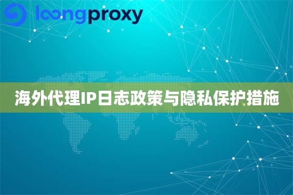 海外代理IP日志政策与隐私保护措施