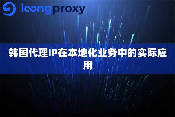 韩国代理IP在本地化业务中的实际应用