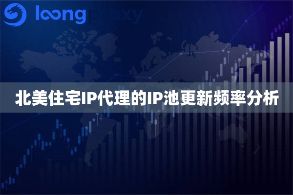北美住宅IP代理的IP池更新频率分析