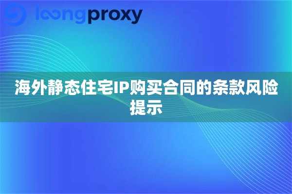 海外静态住宅IP购买合同的条款风险提示