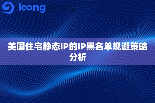 美国住宅静态IP的IP黑名单规避策略分析