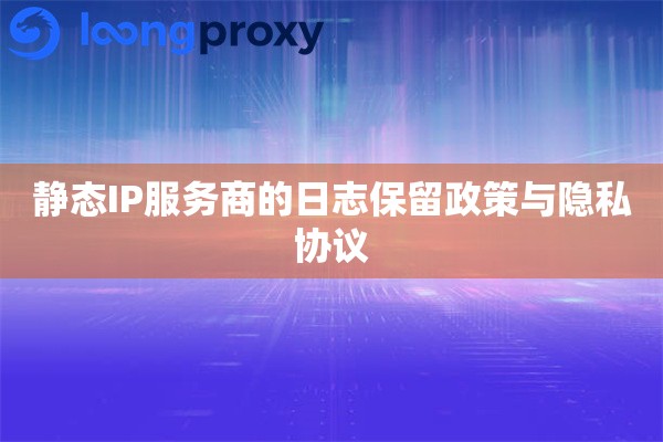 静态IP服务商的日志保留政策与隐私协议