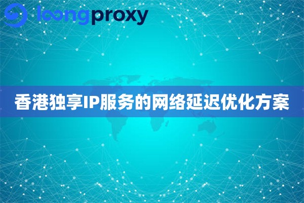 香港独享IP服务的网络延迟优化方案