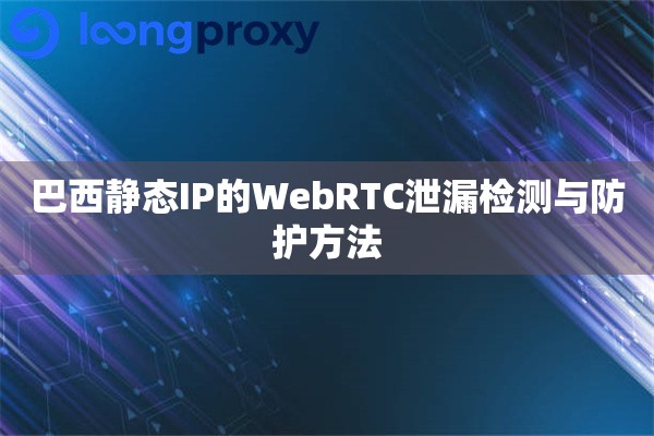 巴西静态IP的WebRTC泄漏检测与防护方法