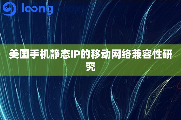 美国手机静态IP的移动网络兼容性研究