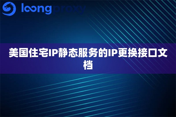 美国住宅IP静态服务的IP更换接口文档