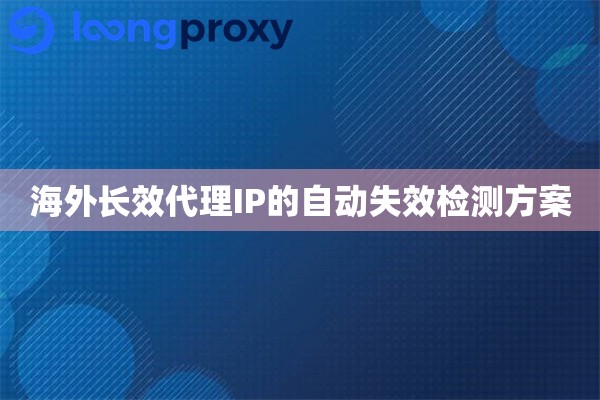 海外长效代理IP的自动失效检测方案