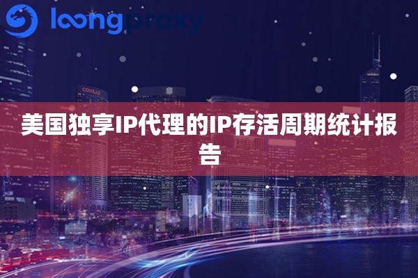 美国独享IP代理的IP存活周期统计报告