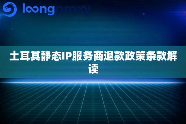 土耳其静态IP服务商退款政策条款解读