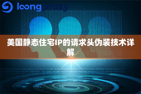 美国静态住宅IP的请求头伪装技术详解