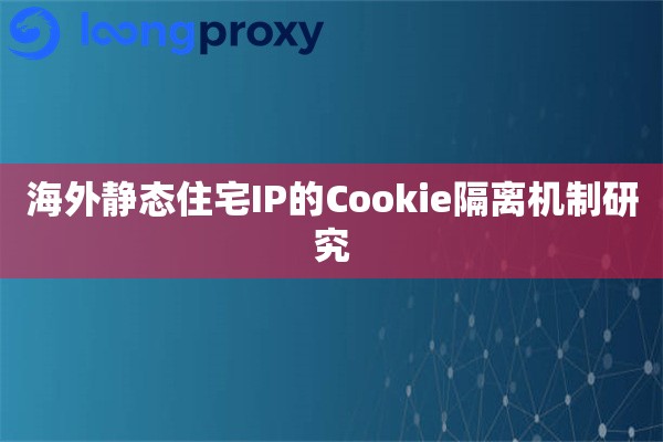 海外静态住宅IP的Cookie隔离机制研究