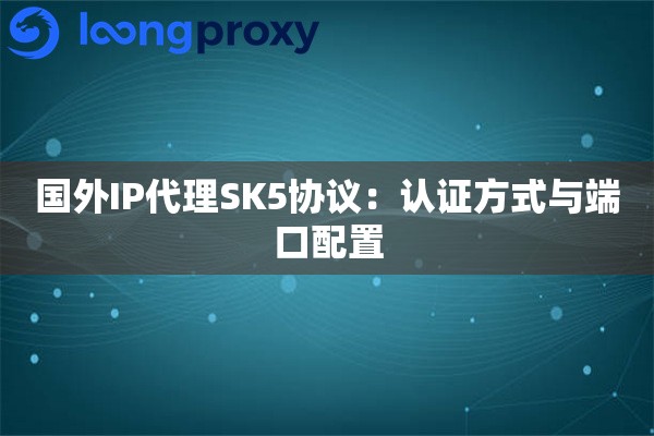 国外IP代理SK5协议：认证方式与端口配置