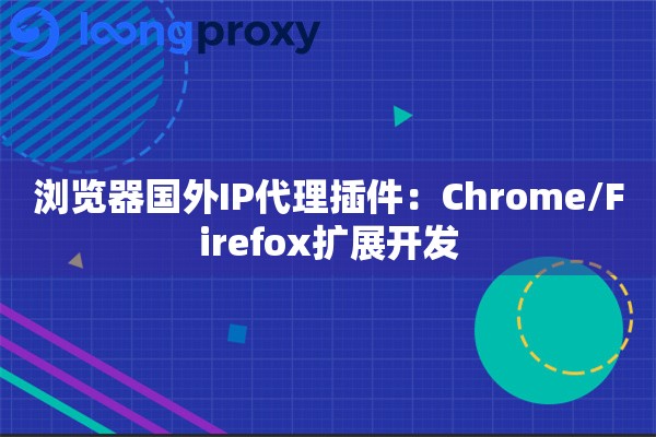 浏览器国外IP代理插件：Chrome/Firefox扩展开发