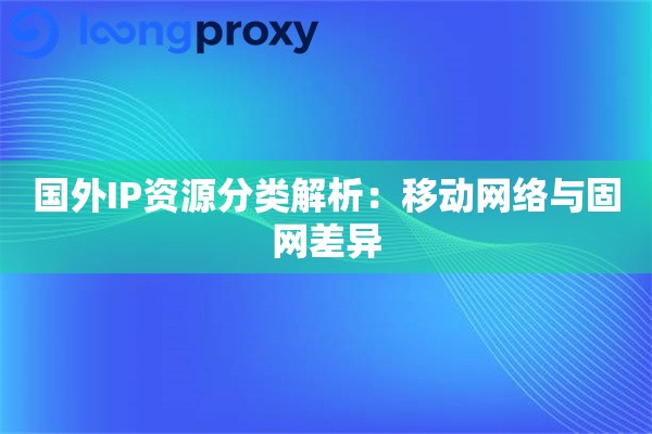 国外IP资源分类解析：移动网络与固网差异