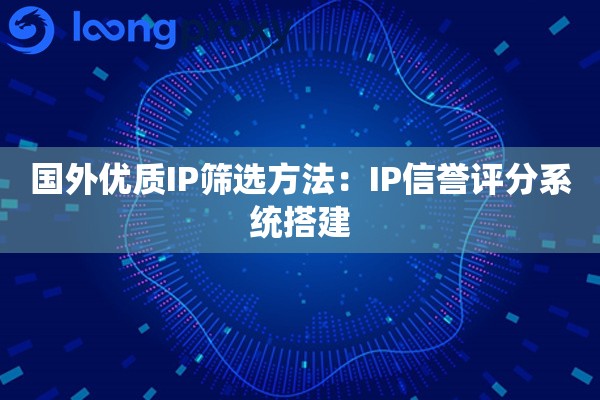 国外优质IP筛选方法：IP信誉评分系统搭建