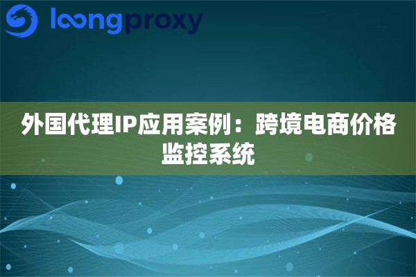 外国代理IP应用案例：跨境电商价格监控系统