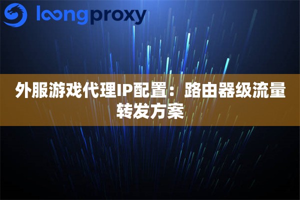 外服游戏代理IP配置：路由器级流量转发方案