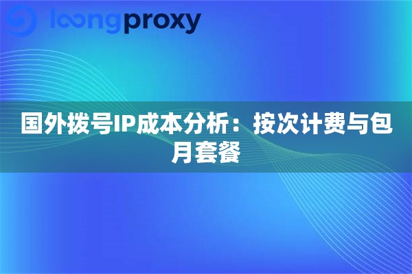 国外拨号IP成本分析：按次计费与包月套餐