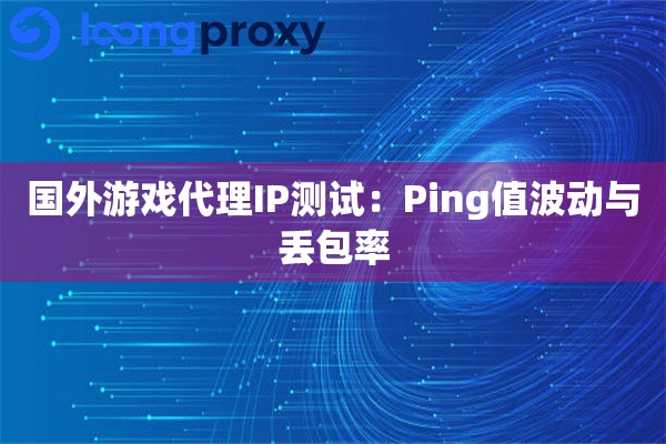国外游戏代理IP测试：Ping值波动与丢包率