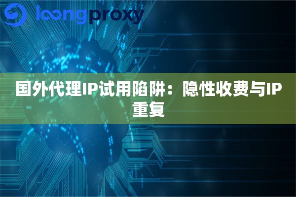 国外代理IP试用陷阱：隐性收费与IP重复