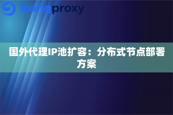 国外代理IP池扩容：分布式节点部署方案