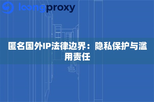匿名国外IP法律边界：隐私保护与滥用责任