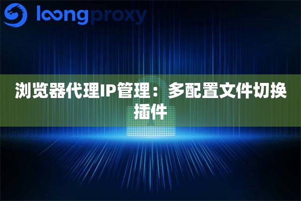 浏览器代理IP管理：多配置文件切换插件