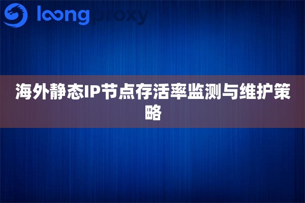 海外静态IP节点存活率监测与维护策略