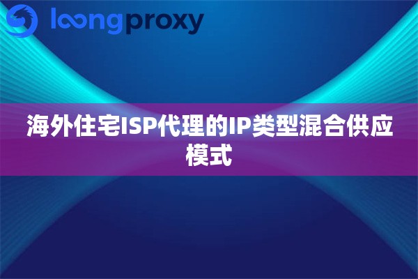 海外住宅ISP代理的IP类型混合供应模式