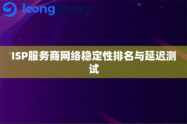 ISP服务商网络稳定性排名与延迟测试