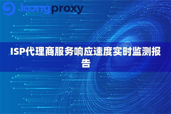 ISP代理商服务响应速度实时监测报告