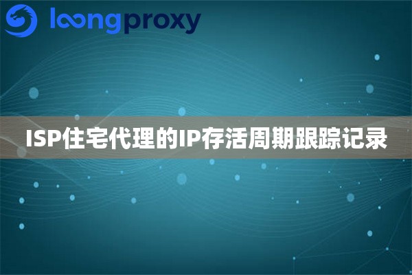 ISP住宅代理的IP存活周期跟踪记录