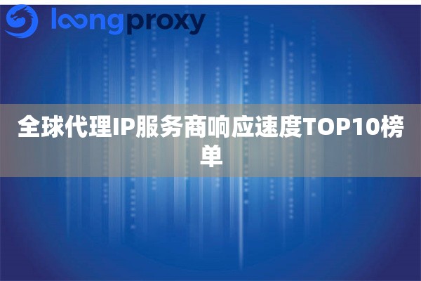 全球代理IP服务商响应速度TOP10榜单