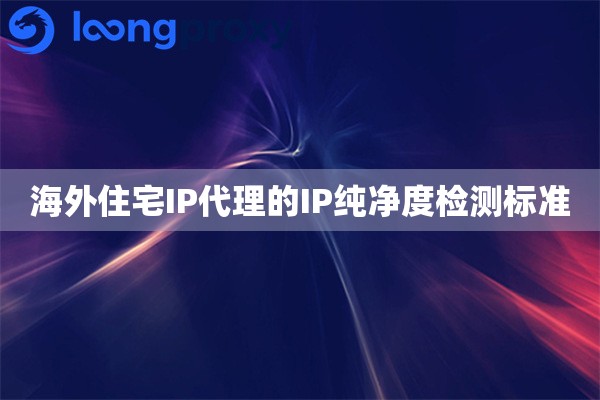 海外住宅IP代理的IP纯净度检测标准