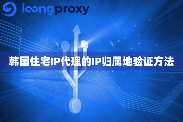 韩国住宅IP代理的IP归属地验证方法
