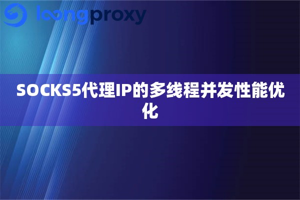 SOCKS5代理IP的多线程并发性能优化