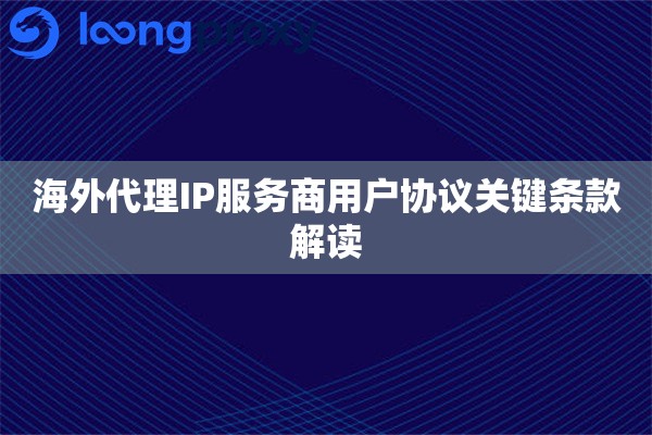 海外代理IP服务商用户协议关键条款解读