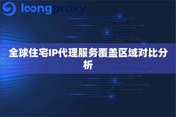 全球住宅IP代理服务覆盖区域对比分析