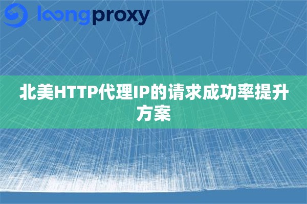 北美HTTP代理IP的请求成功率提升方案