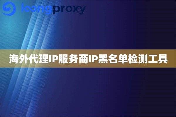 海外代理IP服务商IP黑名单检测工具