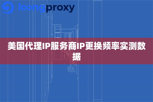 美国代理IP服务商IP更换频率实测数据