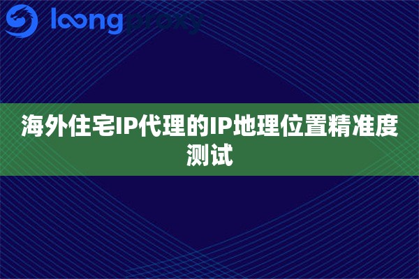 海外住宅IP代理的IP地理位置精准度测试